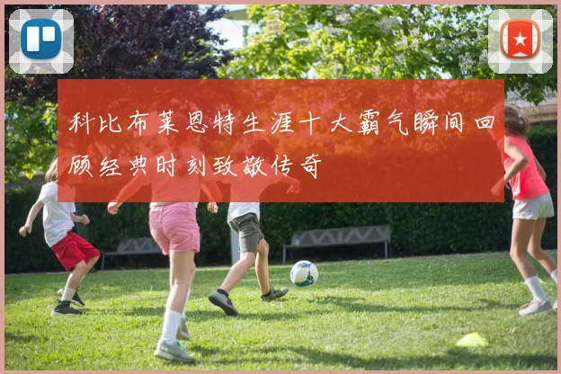 科比布莱恩特生涯十大霸气瞬间回顾经典时刻致敬传奇
