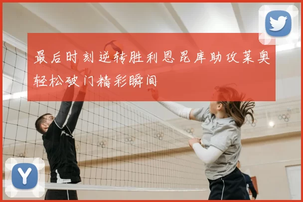 最后时刻逆转胜利恩昆库助攻莱奥轻松破门精彩瞬间
