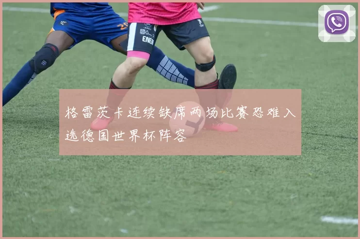 格雷茨卡连续缺席两场比赛恐难入选德国世界杯阵容