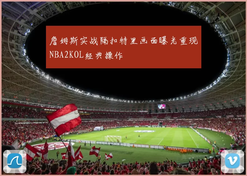 詹姆斯实战隔扣特里画面曝光重现NBA2KOL经典操作