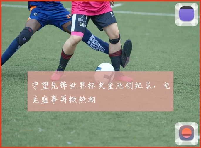 守望先锋世界杯奖金池创纪录,电竞盛事再掀热潮