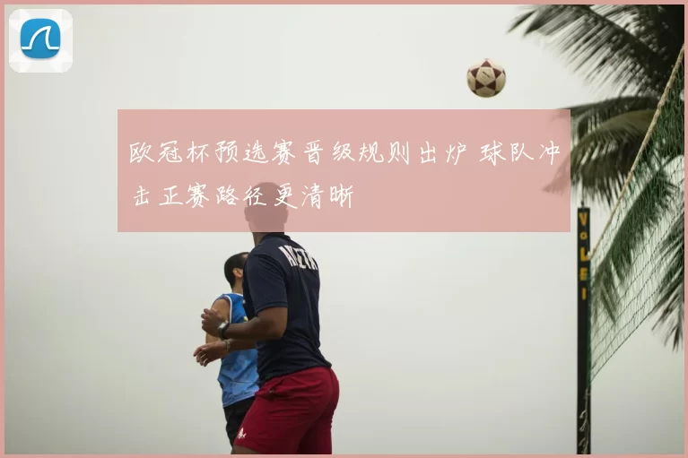 欧冠杯预选赛晋级规则出炉 球队冲击正赛路径更清晰