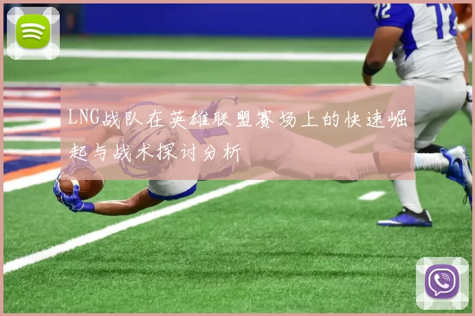 LNG战队在英雄联盟赛场上的快速崛起与战术探讨分析