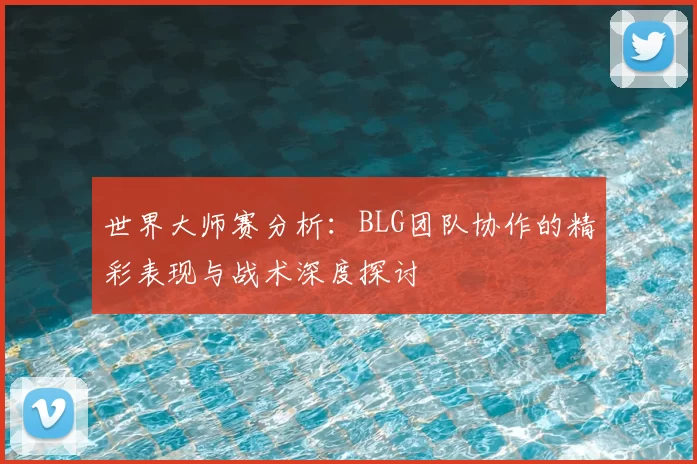 世界大师赛分析:BLG团队协作的精彩表现与战术深度探讨