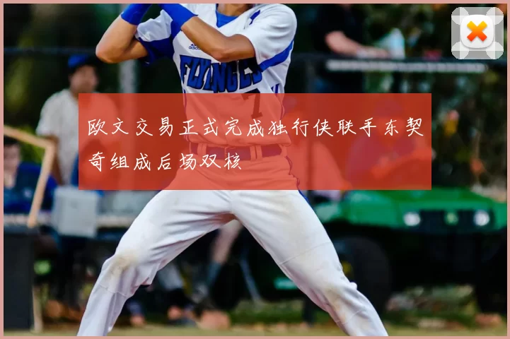 欧文交易正式完成独行侠联手东契奇组成后场双核