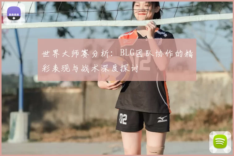 世界大师赛分析:BLG团队协作的精彩表现与战术深度探讨