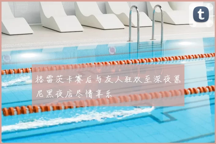 格雷茨卡赛后与友人狂欢至深夜慕尼黑夜店尽情享乐