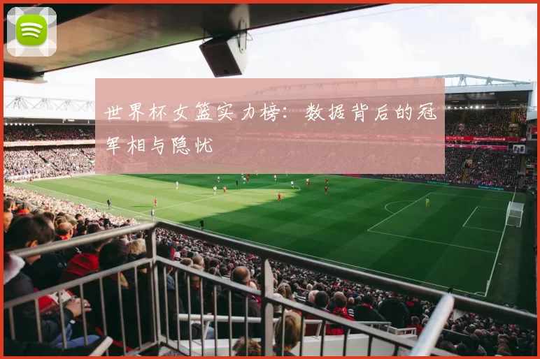 世界杯女篮实力榜:数据背后的冠军相与隐忧