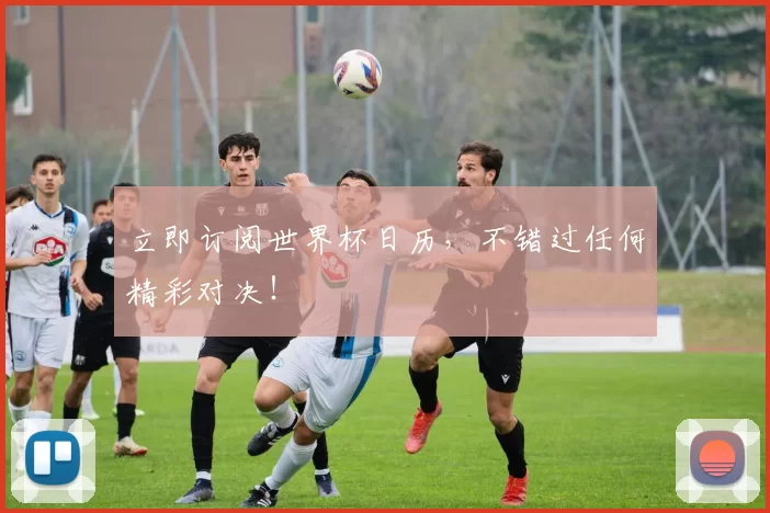 立即订阅世界杯日历，不错过任何精彩对决！