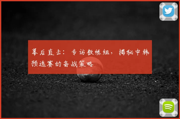 幕后直击:专访教练组,揭秘中韩预选赛的备战策略