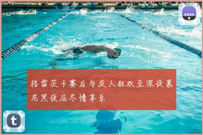 格雷茨卡赛后与友人狂欢至深夜慕尼黑夜店尽情享乐