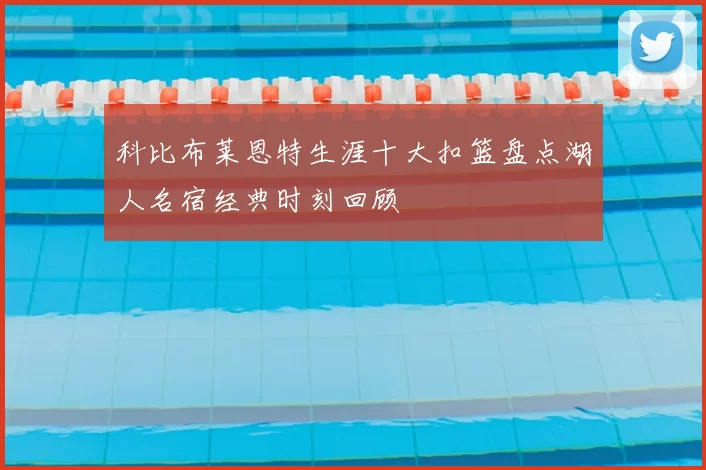 科比布莱恩特生涯十大扣篮盘点湖人名宿经典时刻回顾