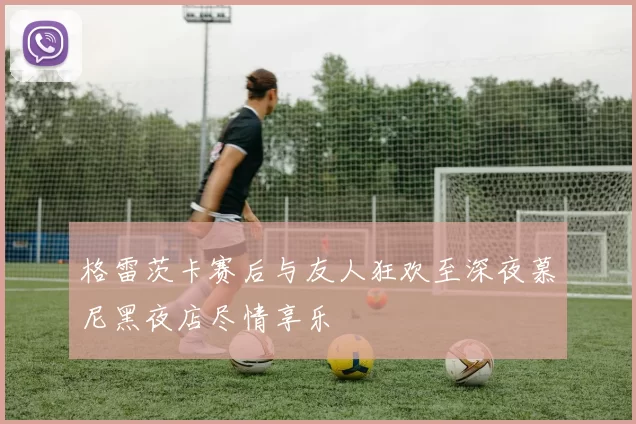 格雷茨卡赛后与友人狂欢至深夜慕尼黑夜店尽情享乐
