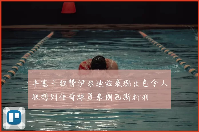 丰塞卡称赞伊尔迪兹表现出色令人联想到传奇球员弗朗西斯科利