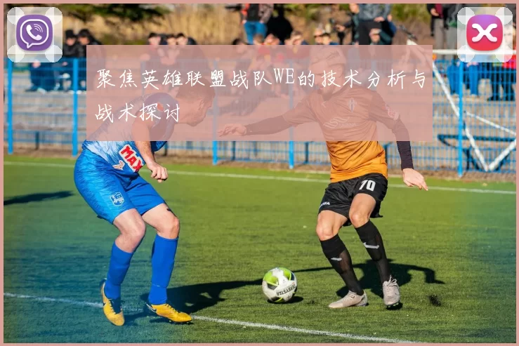 聚焦英雄联盟战队WE的技术分析与战术探讨