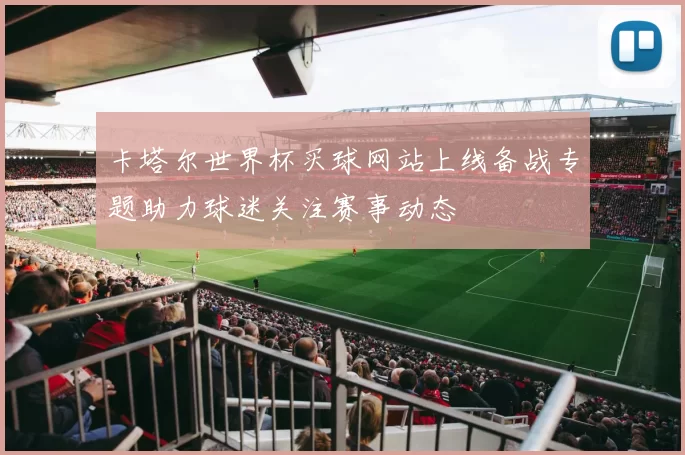 卡塔尔世界杯买球网站上线备战专题助力球迷关注赛事动态