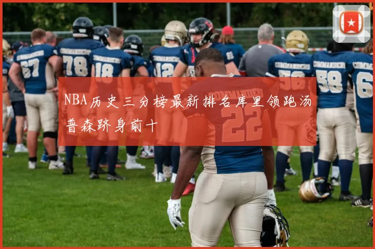 NBA历史三分榜最新排名库里领跑汤普森跻身前十