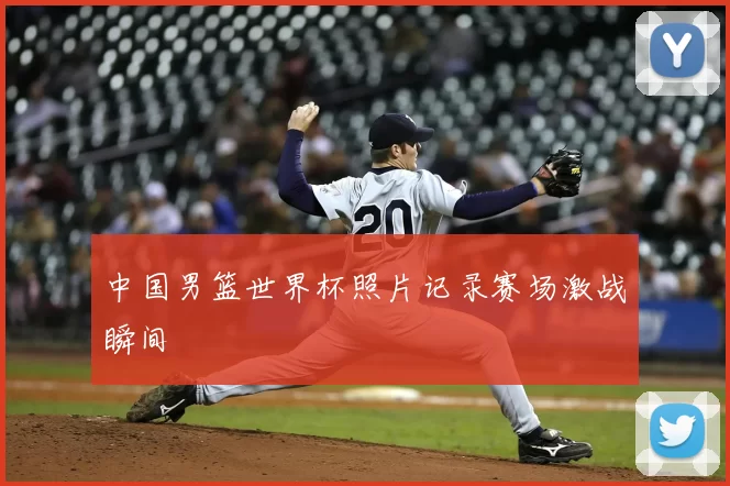 中国男篮世界杯照片记录赛场激战瞬间