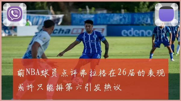 前NBA球员点评弗拉格在26届的表现或许只能排第六引发热议