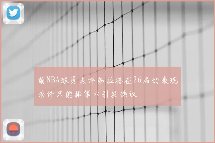 前NBA球员点评弗拉格在26届的表现或许只能排第六引发热议