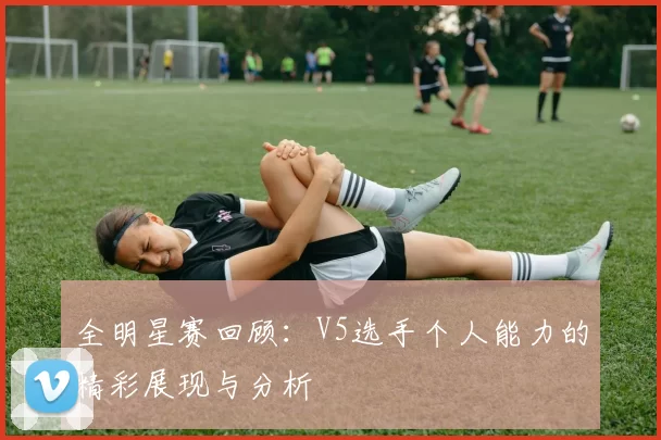 全明星赛回顾:V5选手个人能力的精彩展现与分析