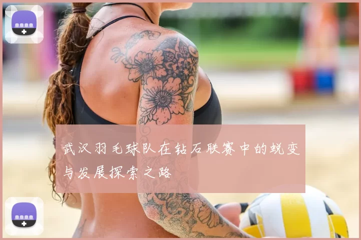 武汉羽毛球队在钻石联赛中的蜕变与发展探索之路