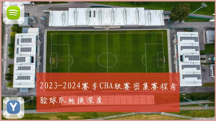 2023-2024赛季CBA联赛密集赛程考验球队轮换深度