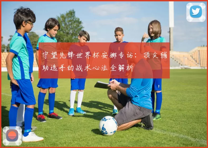 守望先锋世界杯安娜专访:顶尖辅助选手的战术心法全解析