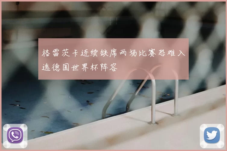 格雷茨卡连续缺席两场比赛恐难入选德国世界杯阵容