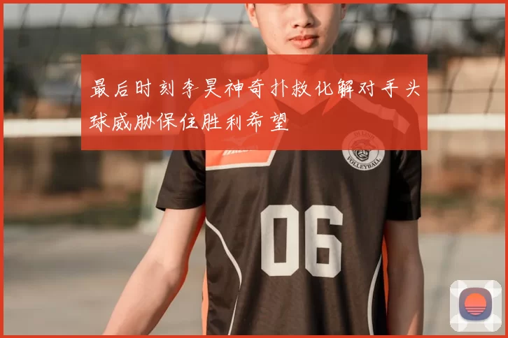 最后时刻李昊神奇扑救化解对手头球威胁保住胜利希望