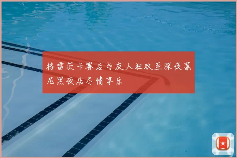 格雷茨卡赛后与友人狂欢至深夜慕尼黑夜店尽情享乐